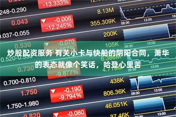 炒股配资服务 有关小卡与快船的阴阳合同，萧华的表态就像个笑话，哈登心里苦