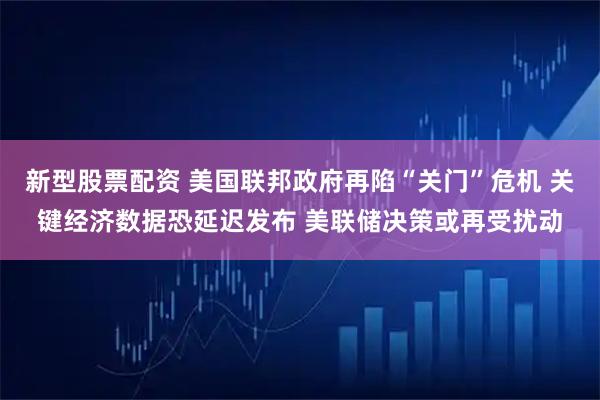 新型股票配资 美国联邦政府再陷“关门”危机 关键经济数据恐延迟发布 美联储决策或再受扰动