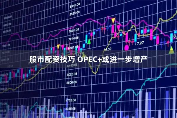 股市配资技巧 OPEC+或进一步增产