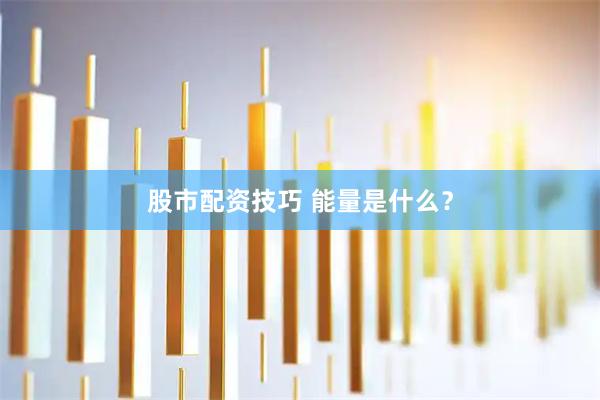 股市配资技巧 能量是什么？