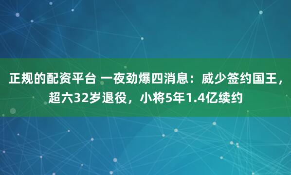 正规的配资平台 一夜劲爆四消息：威少签约国王，超六32岁退役，小将5年1.4亿续约