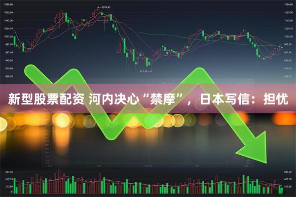 新型股票配资 河内决心“禁摩”，日本写信：担忧