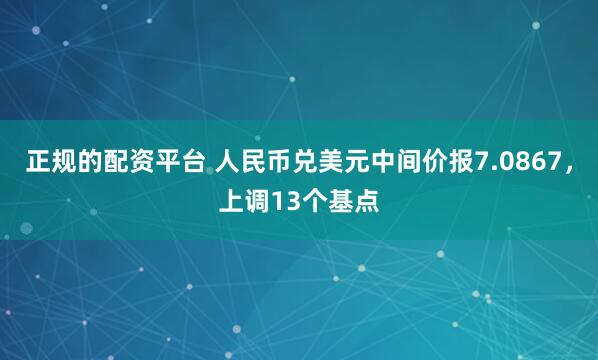 正规的配资平台 人民币兑美元中间价报7.0867，上调13个基点