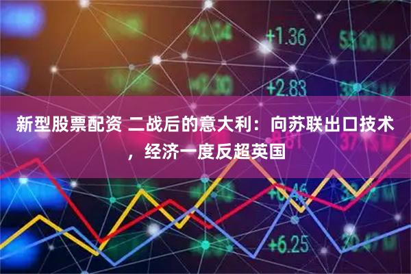 新型股票配资 二战后的意大利：向苏联出口技术，经济一度反超英国