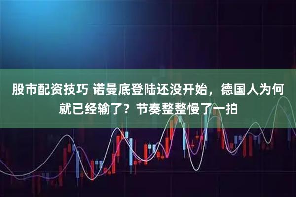 股市配资技巧 诺曼底登陆还没开始，德国人为何就已经输了？节奏整整慢了一拍