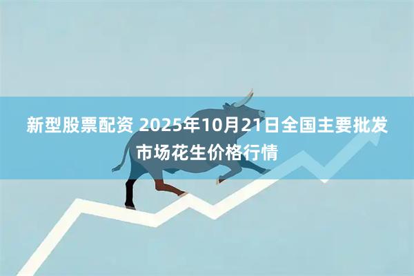 新型股票配资 2025年10月21日全国主要批发市场花生价格行情