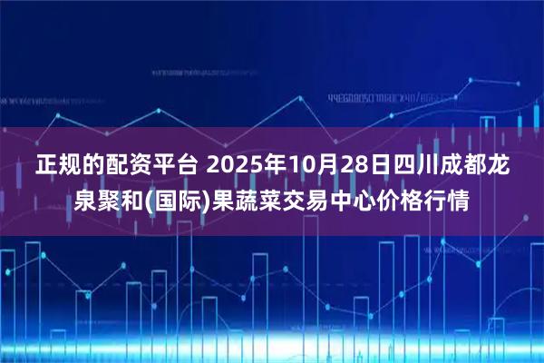 正规的配资平台 2025年10月28日四川成都龙泉聚和(国际)果蔬菜交易中心价格行情