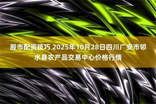 股市配资技巧 2025年10月28日四川广安市邻水县农产品交易中心价格行情