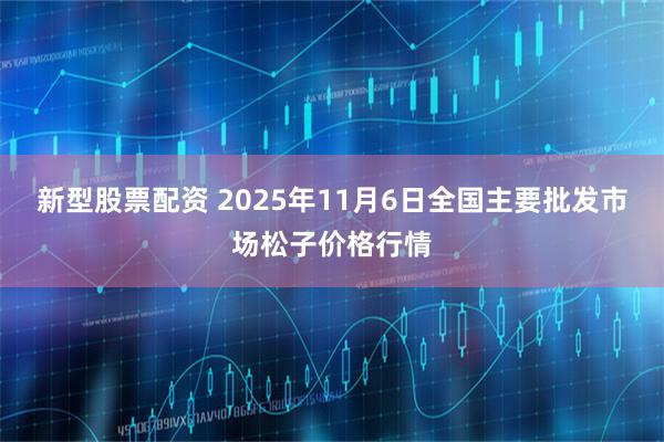 新型股票配资 2025年11月6日全国主要批发市场松子价格行情