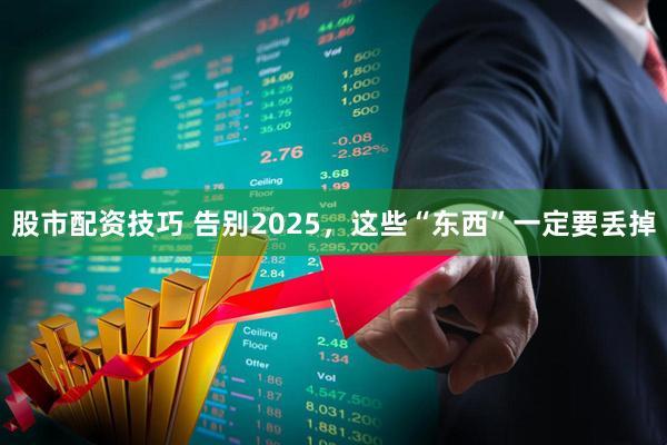 股市配资技巧 告别2025，这些“东西”一定要丢掉