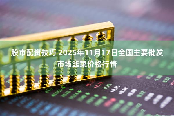 股市配资技巧 2025年11月17日全国主要批发市场韭菜价格行情
