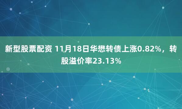 新型股票配资 11月18日华懋转债上涨0.82%，转股溢价率23.13%