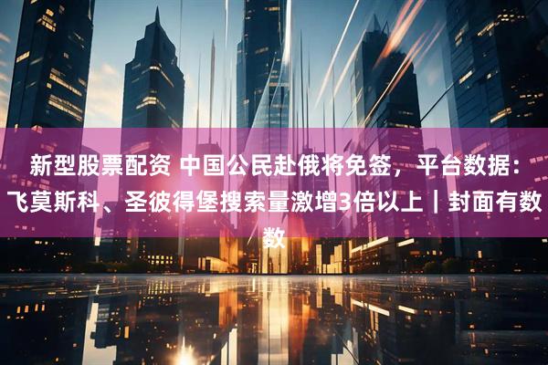 新型股票配资 中国公民赴俄将免签，平台数据：飞莫斯科、圣彼得堡搜索量激增3倍以上｜封面有数