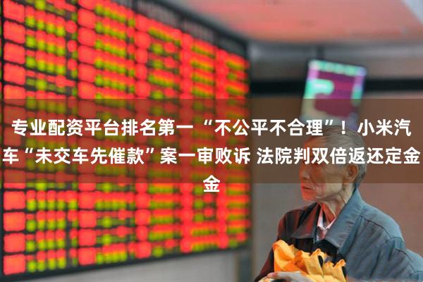 专业配资平台排名第一 “不公平不合理”！小米汽车“未交车先催款”案一审败诉 法院判双倍返还定金
