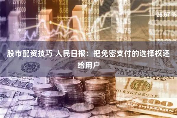 股市配资技巧 人民日报：把免密支付的选择权还给用户