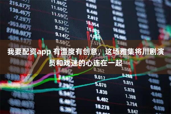 我要配资app 有温度有创意，这场雅集将川剧演员和戏迷的心连在一起