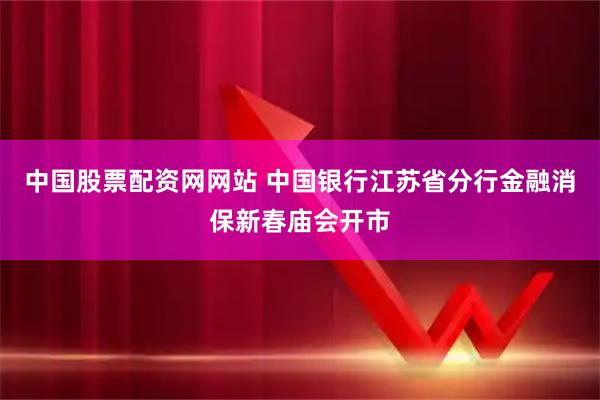 中国股票配资网网站 中国银行江苏省分行金融消保新春庙会开市