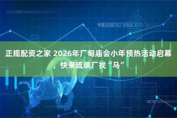 正规配资之家 2026年厂甸庙会小年预热活动启幕，快来琉璃厂找“马”