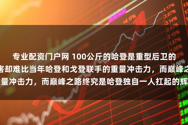 专业配资门户网 100公斤的哈登是重型后卫的开山鼻祖，米切尔虽厉害却难比当年哈登和戈登联手的重量冲击力，而巅峰之路终究是哈登独自一人扛起的辉煌篇章