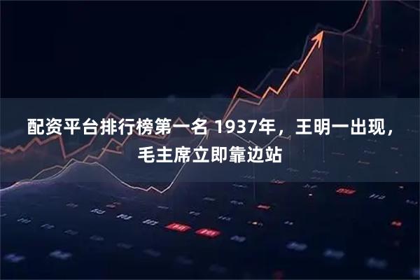 配资平台排行榜第一名 1937年，王明一出现，毛主席立即靠边站