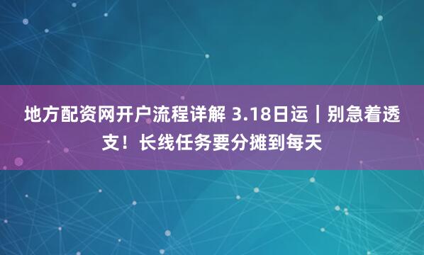 地方配资网开户流程详解 3.18日运｜别急着透支！长线任务要分摊到每天