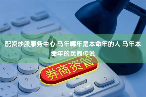 配资炒股服务中心 马年哪年是本命年的人 马年本命年的民间传说