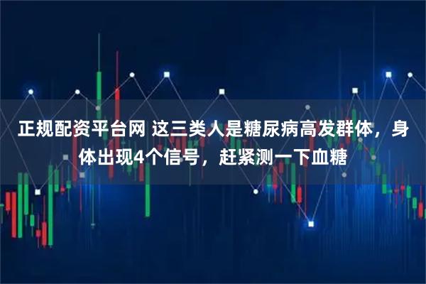 正规配资平台网 这三类人是糖尿病高发群体，身体出现4个信号，赶紧测一下血糖