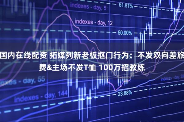 国内在线配资 拓媒列新老板抠门行为：不发双向差旅费&主场不发T恤 100万招教练