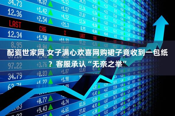 配资世家网 女子满心欢喜网购裙子竟收到一包纸？客服承认“无奈之举”