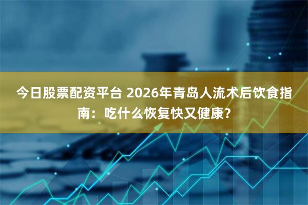 今日股票配资平台 2026年青岛人流术后饮食指南：吃什么恢复快又健康？
