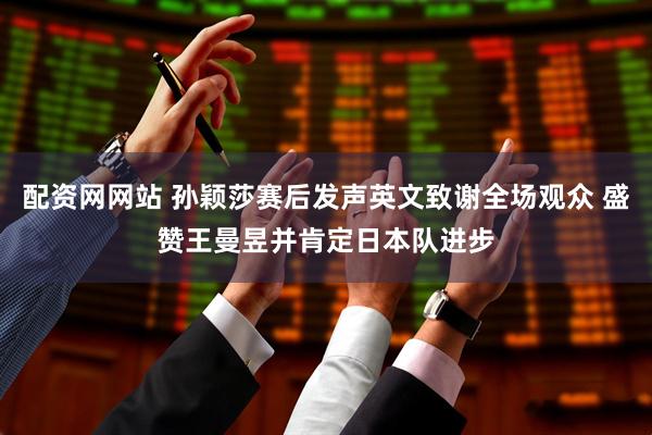 配资网网站 孙颖莎赛后发声英文致谢全场观众 盛赞王曼昱并肯定日本队进步