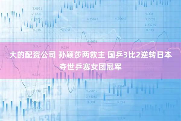 大的配资公司 孙颖莎两救主 国乒3比2逆转日本夺世乒赛女团冠军
