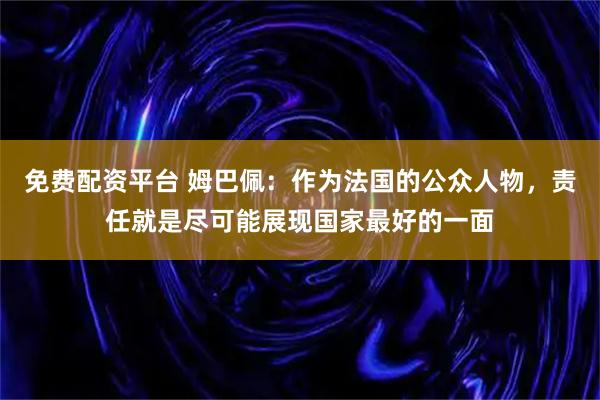 免费配资平台 姆巴佩：作为法国的公众人物，责任就是尽可能展现国家最好的一面