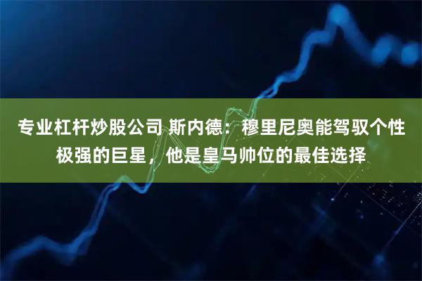 专业杠杆炒股公司 斯内德：穆里尼奥能驾驭个性极强的巨星，他是皇马帅位的最佳选择