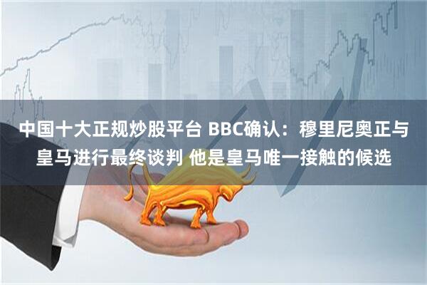中国十大正规炒股平台 BBC确认：穆里尼奥正与皇马进行最终谈判 他是皇马唯一接触的候选
